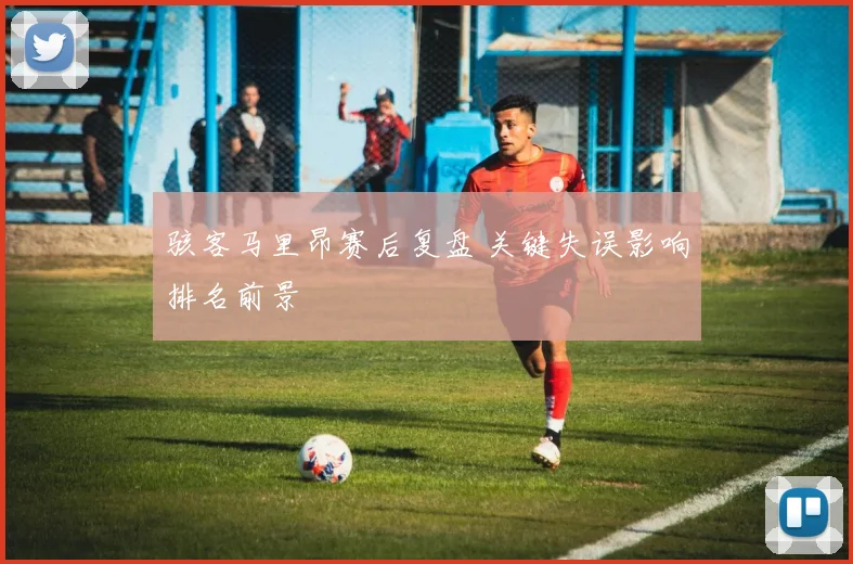 骇客马里昂赛后复盘 关键失误影响排名前景