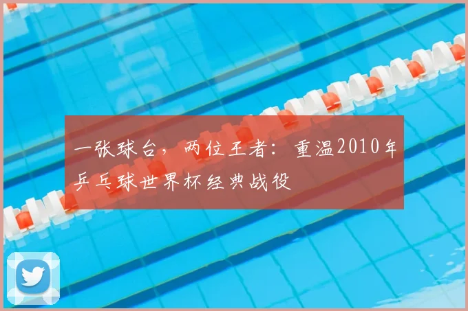 一张球台，两位王者：重温2010年乒乓球世界杯经典战役
