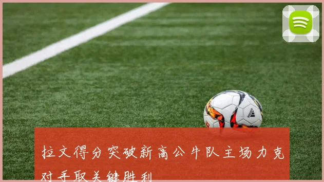 拉文得分突破新高公牛队主场力克对手取关键胜利