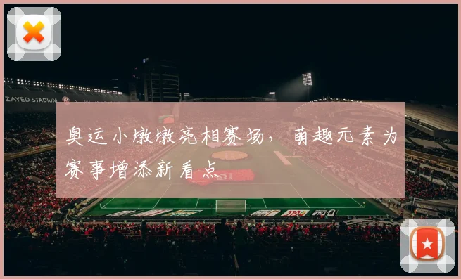 奥运小墩墩亮相赛场,萌趣元素为赛事增添新看点