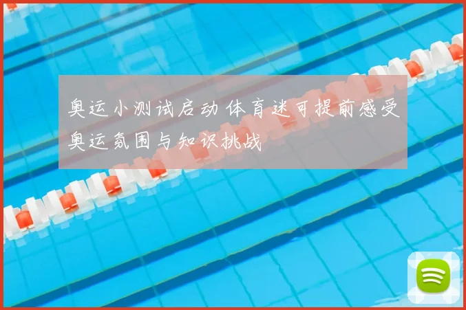 奥运小测试启动 体育迷可提前感受奥运氛围与知识挑战