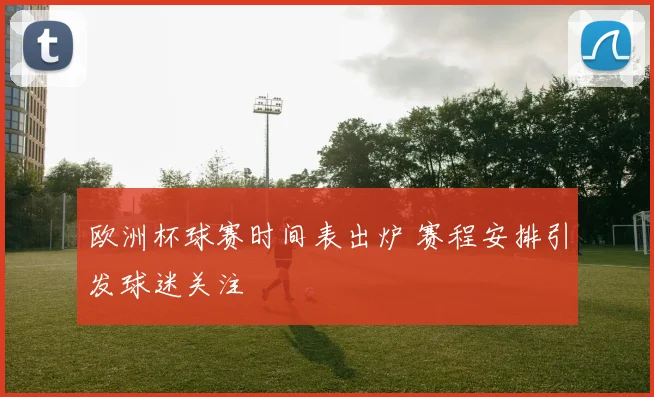欧洲杯球赛时间表出炉 赛程安排引发球迷关注