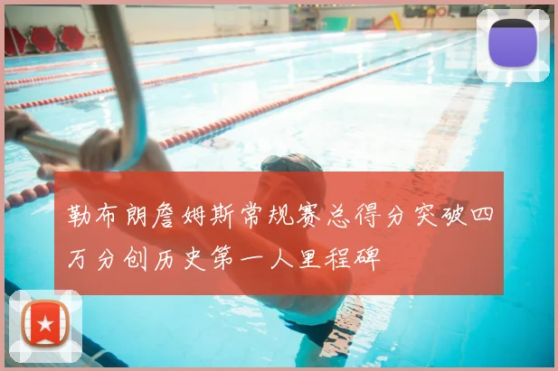 勒布朗詹姆斯常规赛总得分突破四万分创历史第一人里程碑