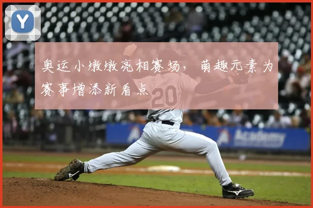 奥运小墩墩亮相赛场,萌趣元素为赛事增添新看点