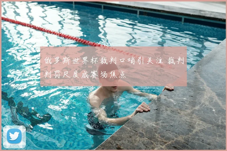 俄罗斯世界杯裁判口哨引关注 裁判判罚尺度成赛场焦点