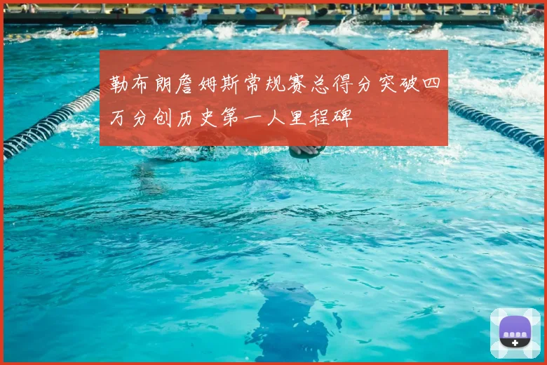 勒布朗詹姆斯常规赛总得分突破四万分创历史第一人里程碑