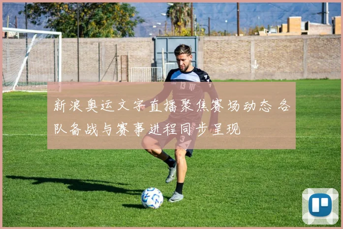 新浪奥运文字直播聚焦赛场动态 各队备战与赛事进程同步呈现
