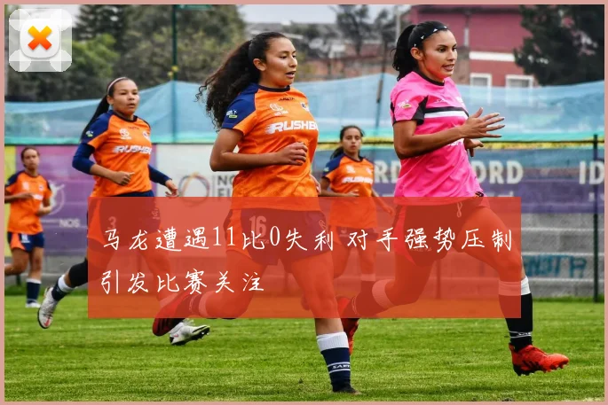 马龙遭遇11比0失利 对手强势压制引发比赛关注