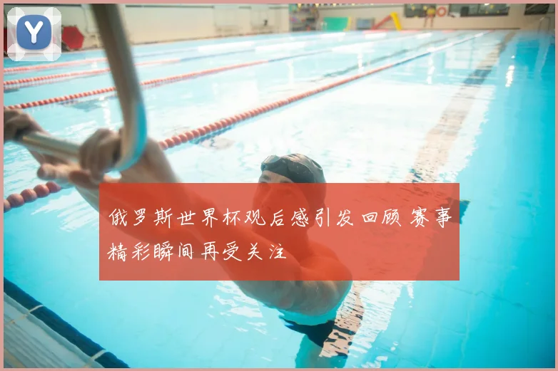 俄罗斯世界杯观后感引发回顾 赛事精彩瞬间再受关注