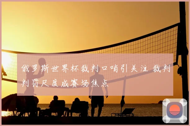 俄罗斯世界杯裁判口哨引关注 裁判判罚尺度成赛场焦点