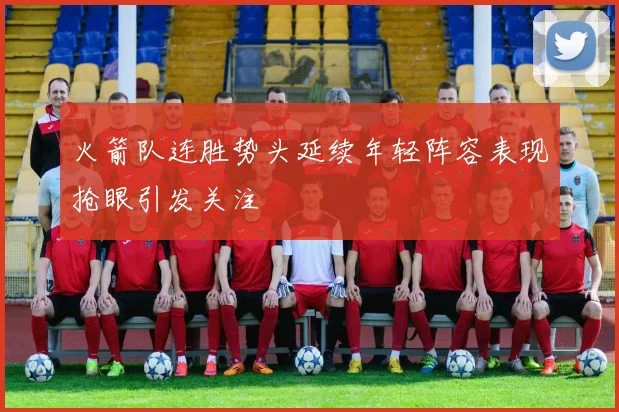 火箭队连胜势头延续年轻阵容表现抢眼引发关注