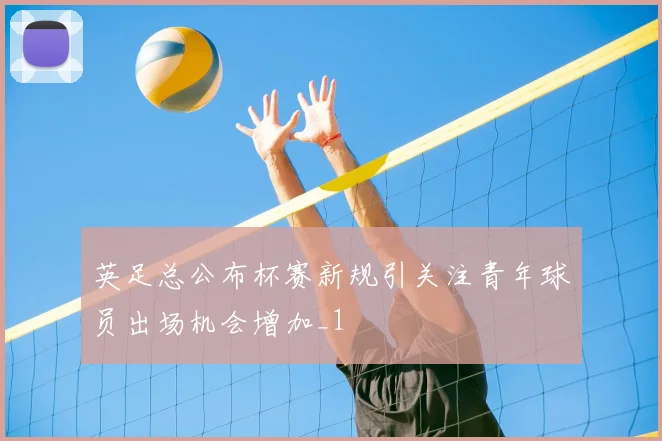 英足总公布杯赛新规引关注青年球员出场机会增加_1
