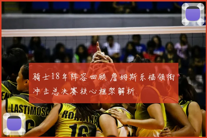 骑士18年阵容回顾 詹姆斯乐福领衔冲击总决赛核心框架解析