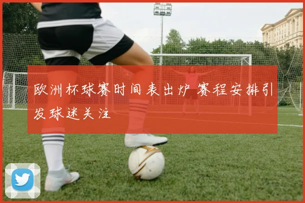 欧洲杯球赛时间表出炉 赛程安排引发球迷关注