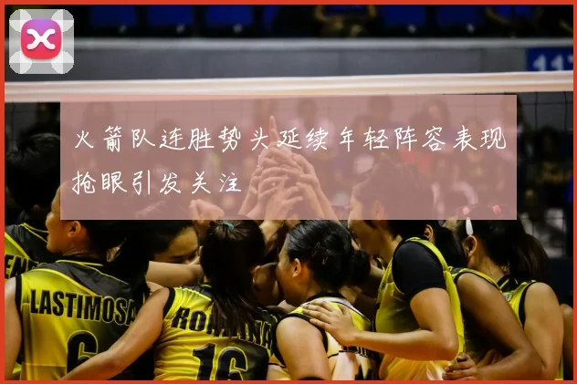 火箭队连胜势头延续年轻阵容表现抢眼引发关注