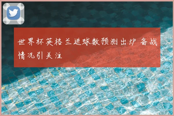 世界杯英格兰进球数预测出炉 备战情况引关注
