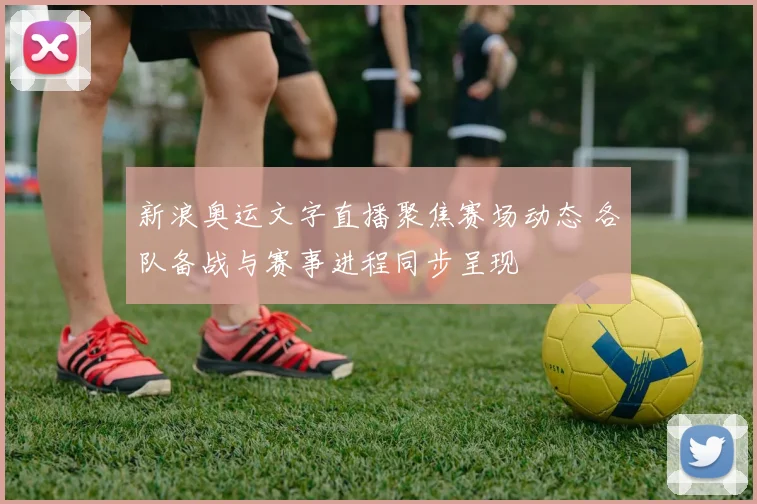新浪奥运文字直播聚焦赛场动态 各队备战与赛事进程同步呈现