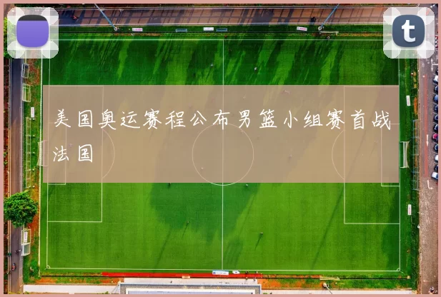 美国奥运赛程公布男篮小组赛首战法国