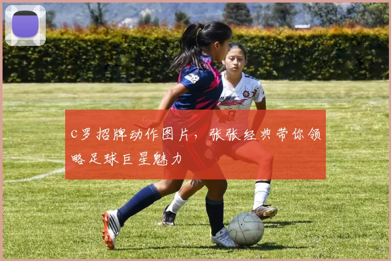 c罗招牌动作图片，张张经典带你领略足球巨星魅力