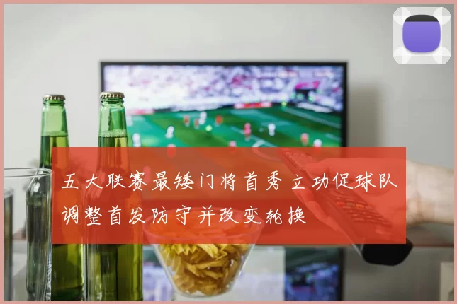 五大联赛最矮门将首秀立功促球队调整首发防守并改变轮换