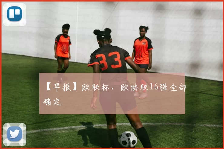 【早报】欧联杯、欧协联16强全部确定